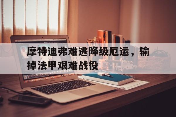 摩特迪弗难逃降级厄运，输掉法甲艰难战役的简单介绍